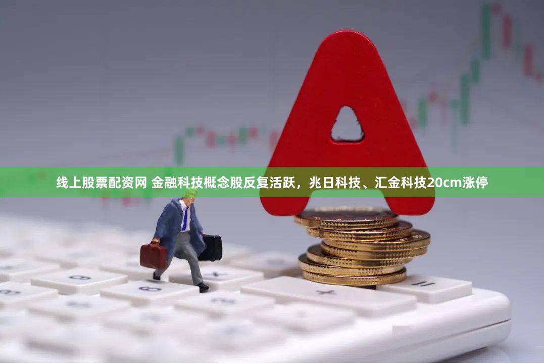 线上股票配资网 金融科技概念股反复活跃，兆日科技、汇金科技20cm涨停