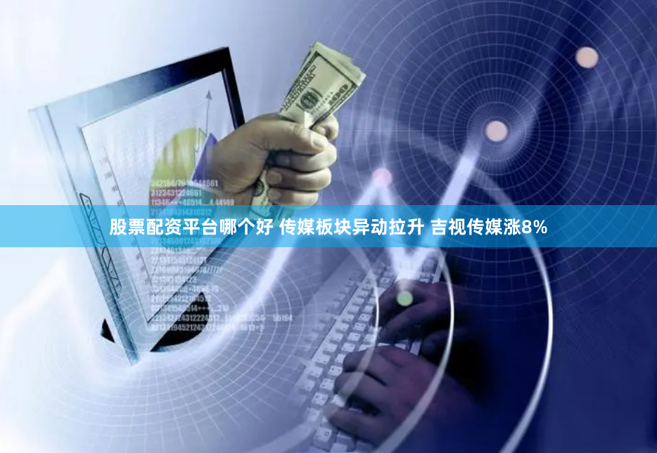 股票配资平台哪个好 传媒板块异动拉升 吉视传媒涨8%