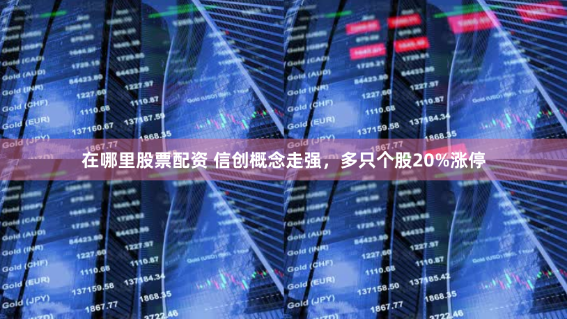 在哪里股票配资 信创概念走强，多只个股20%涨停