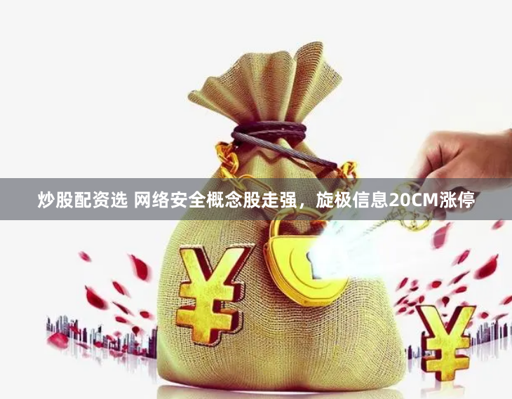 炒股配资选 网络安全概念股走强，旋极信息20CM涨停