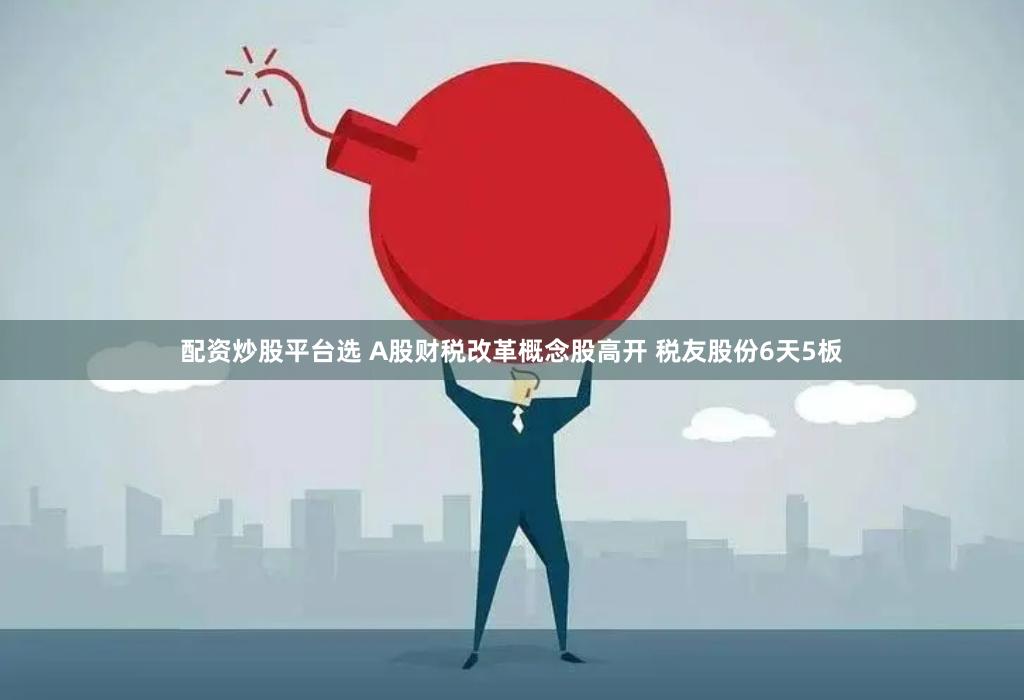 配资炒股平台选 A股财税改革概念股高开 税友股份6天5板
