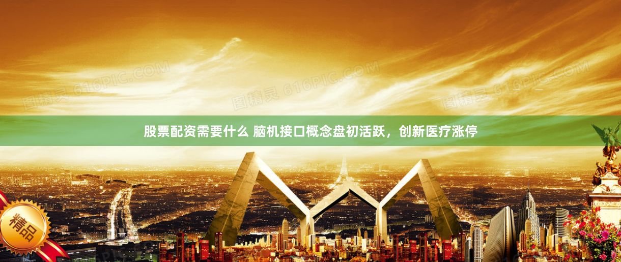 股票配资需要什么 脑机接口概念盘初活跃，创新医疗涨停