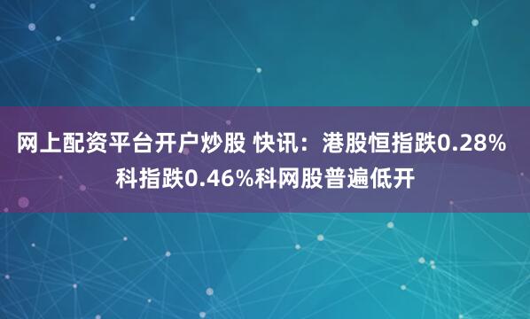 网上配资平台开户炒股 快讯：港股恒指跌0.28% 科指跌0.46%科网股普遍低开