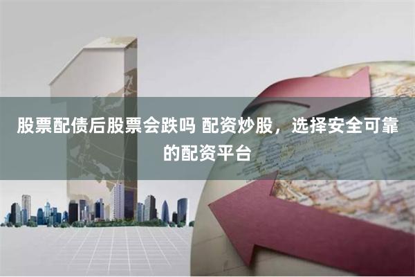 股票配债后股票会跌吗 配资炒股，选择安全可靠的配资平台