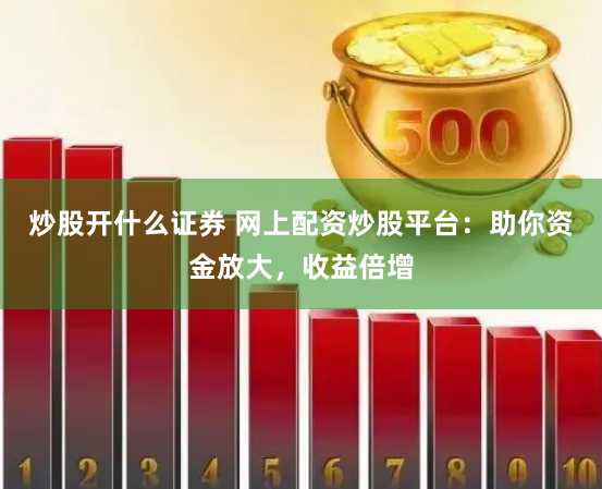 炒股开什么证券 网上配资炒股平台：助你资金放大，收益倍增