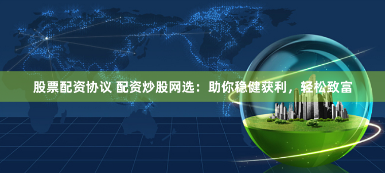 股票配资协议 配资炒股网选：助你稳健获利，轻松致富