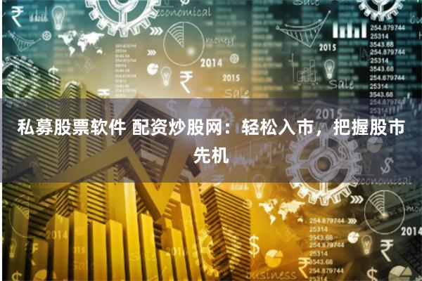 私募股票软件 配资炒股网：轻松入市，把握股市先机