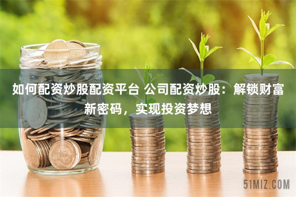 如何配资炒股配资平台 公司配资炒股：解锁财富新密码，实现投资梦想