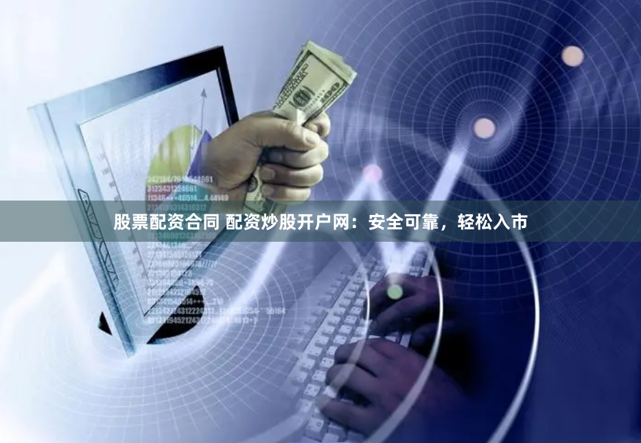 股票配资合同 配资炒股开户网：安全可靠，轻松入市