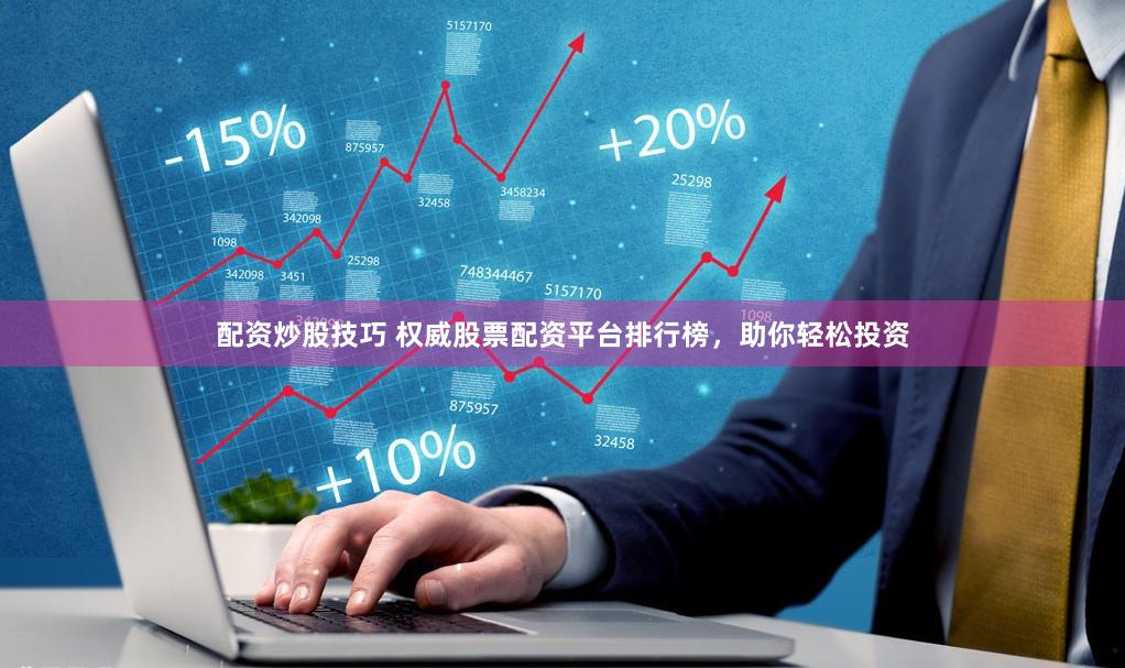 配资炒股技巧 权威股票配资平台排行榜，助你轻松投资
