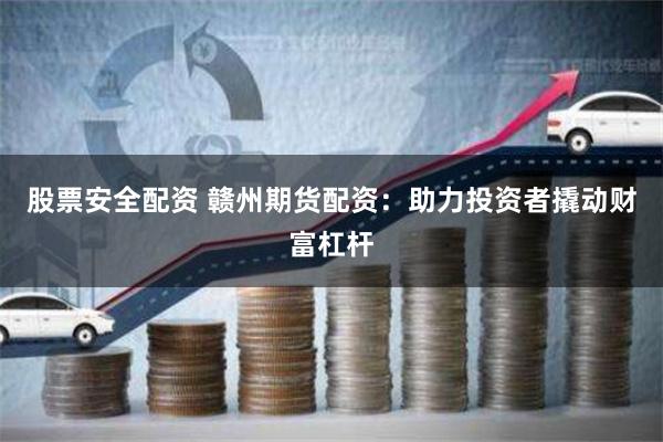 股票安全配资 赣州期货配资：助力投资者撬动财富杠杆