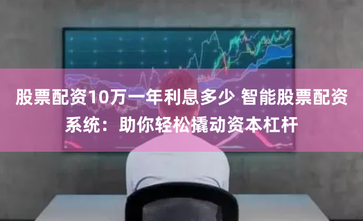 股票配资10万一年利息多少 智能股票配资系统:助你轻松撬动资本杠杆
