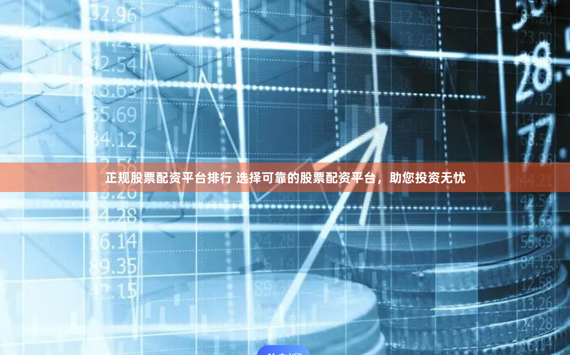 正规股票配资平台排行 选择可靠的股票配资平台,助您投资无忧