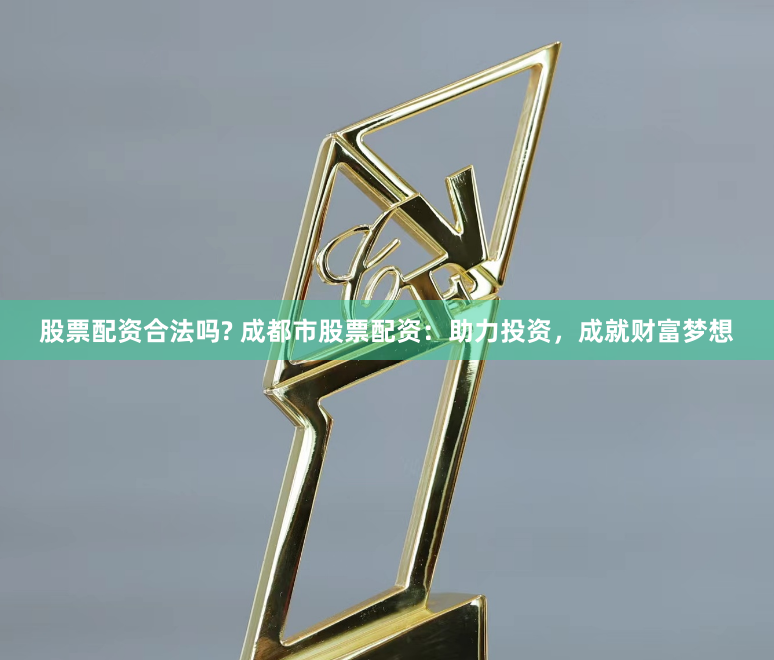 股票配资合法吗? 成都市股票配资：助力投资，成就财富梦想