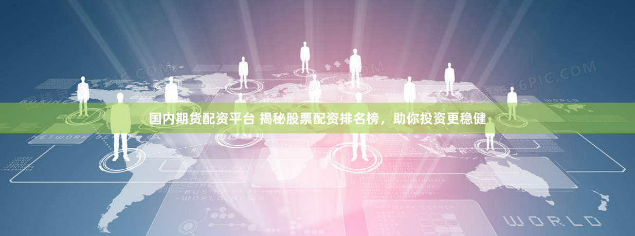 国内期货配资平台 揭秘股票配资排名榜，助你投资更稳健