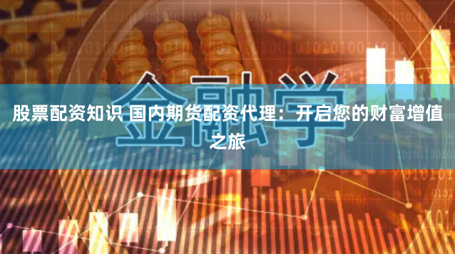 股票配资知识 国内期货配资代理：开启您的财富增值之旅