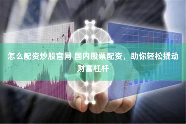 怎么配资炒股官网 国内股票配资，助你轻松撬动财富杠杆
