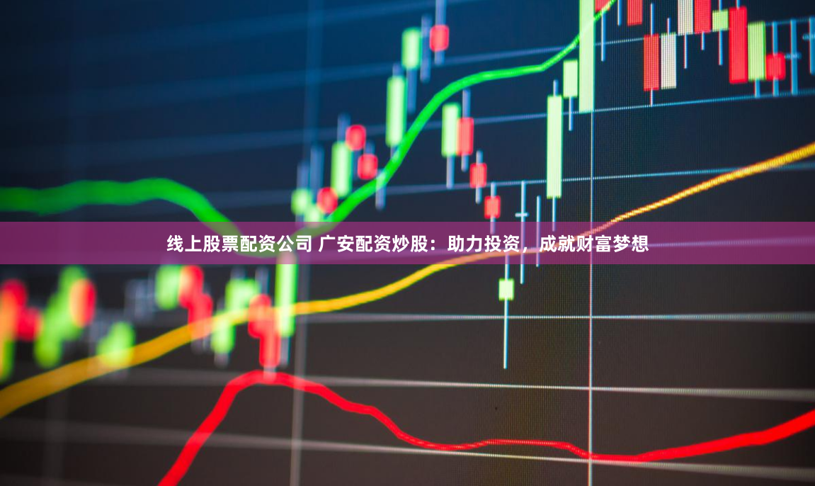 线上股票配资公司 广安配资炒股：助力投资，成就财富梦想