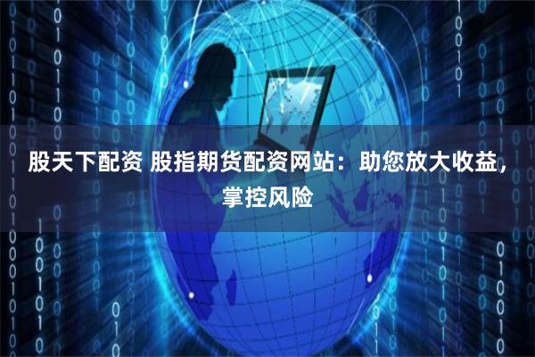 股天下配资 股指期货配资网站：助您放大收益，掌控风险