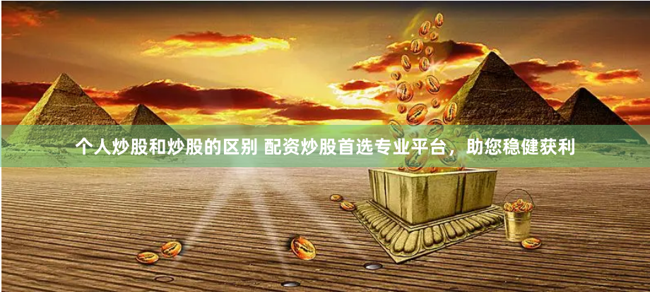 个人炒股和炒股的区别 配资炒股首选专业平台，助您稳健获利