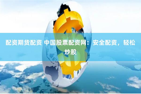 配资期货配资 中国股票配资网：安全配资，轻松炒股