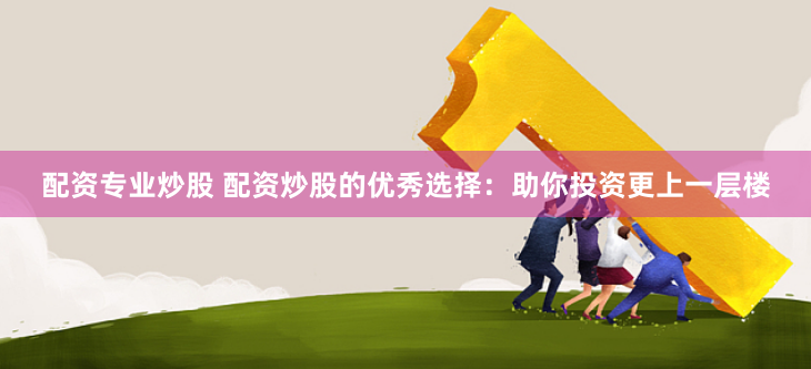 配资专业炒股 配资炒股的优秀选择：助你投资更上一层楼