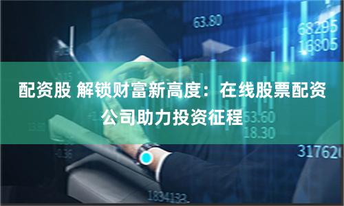 配资股 解锁财富新高度：在线股票配资公司助力投资征程