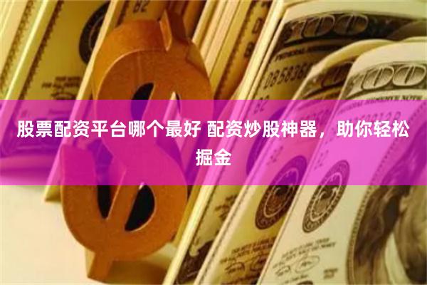股票配资平台哪个最好 配资炒股神器，助你轻松掘金