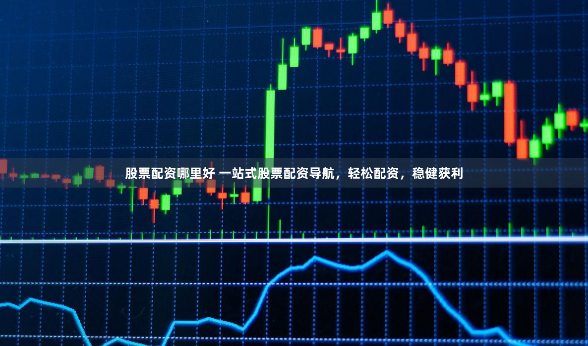 股票配资哪里好 一站式股票配资导航，轻松配资，稳健获利