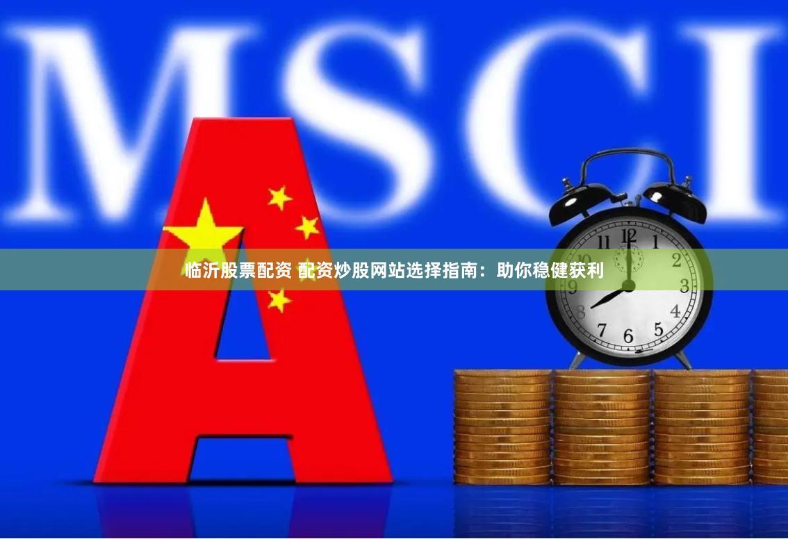 临沂股票配资 配资炒股网站选择指南：助你稳健获利