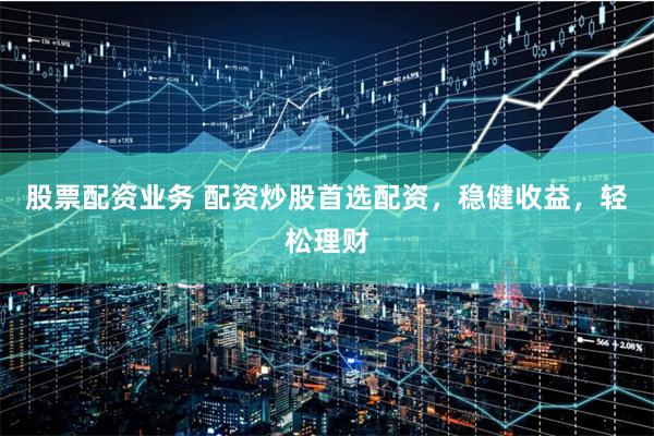 股票配资业务 配资炒股首选配资，稳健收益，轻松理财