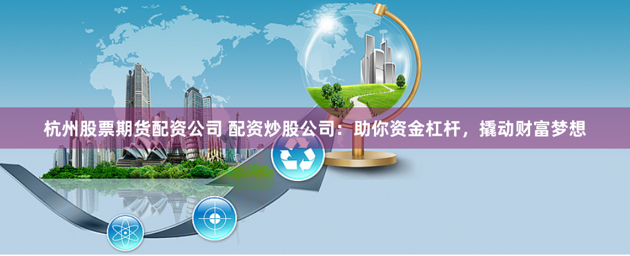 杭州股票期货配资公司 配资炒股公司：助你资金杠杆，撬动财富梦想