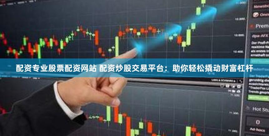 配资专业股票配资网站 配资炒股交易平台:助你轻松撬动财富杠杆