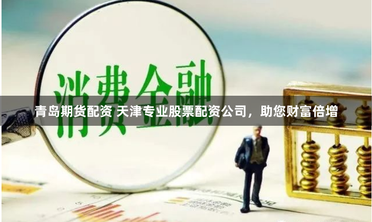 青岛期货配资 天津专业股票配资公司，助您财富倍增