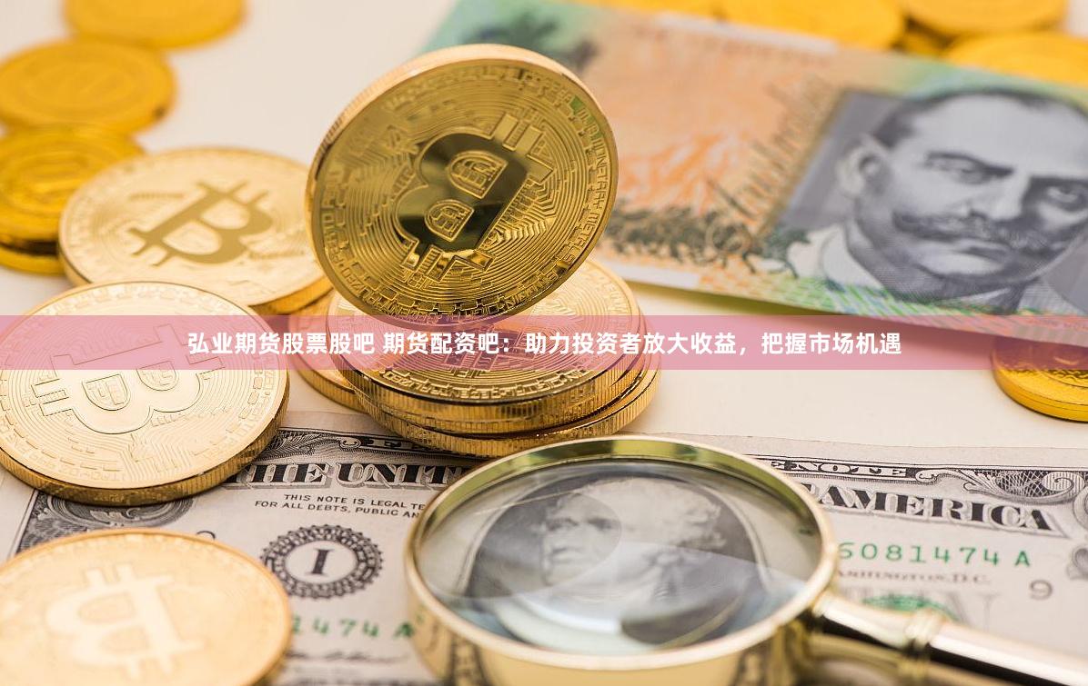 弘业期货股票股吧 期货配资吧：助力投资者放大收益，把握市场机遇