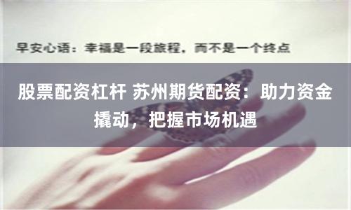 股票配资杠杆 苏州期货配资：助力资金撬动，把握市场机遇