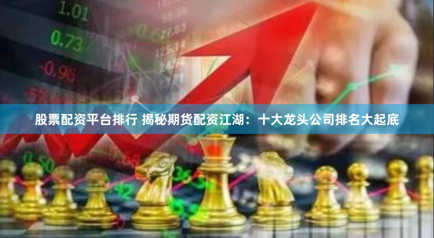 股票配资平台排行 揭秘期货配资江湖：十大龙头公司排名大起底