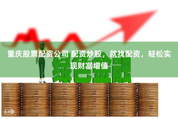 重庆股票配资公司 配资炒股，就找配资，轻松实现财富增值