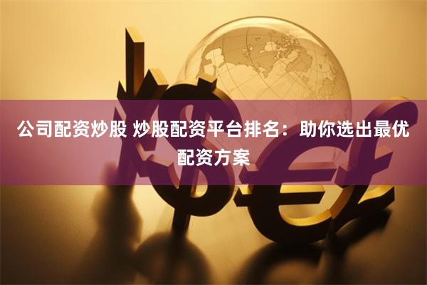 公司配资炒股 炒股配资平台排名：助你选出最优配资方案