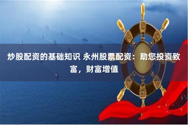 炒股配资的基础知识 永州股票配资：助您投资致富，财富增值
