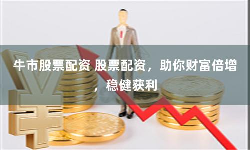 牛市股票配资 股票配资，助你财富倍增，稳健获利