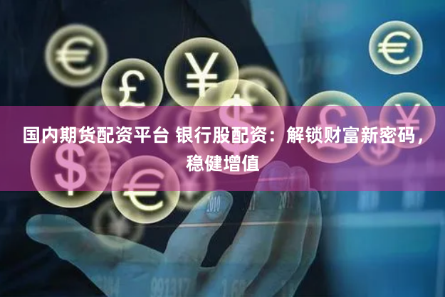 国内期货配资平台 银行股配资：解锁财富新密码，稳健增值