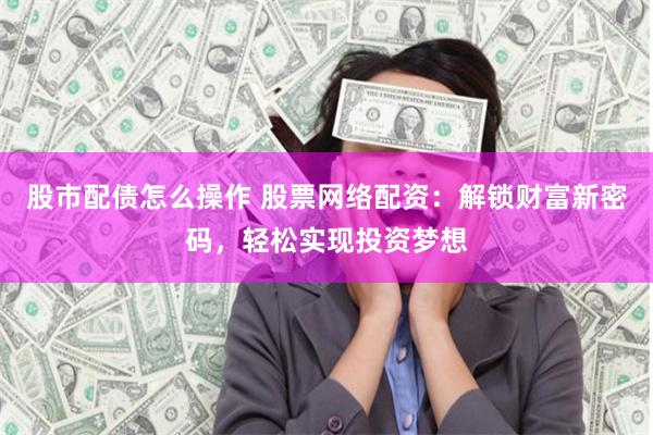 股市配债怎么操作 股票网络配资：解锁财富新密码，轻松实现投资梦想