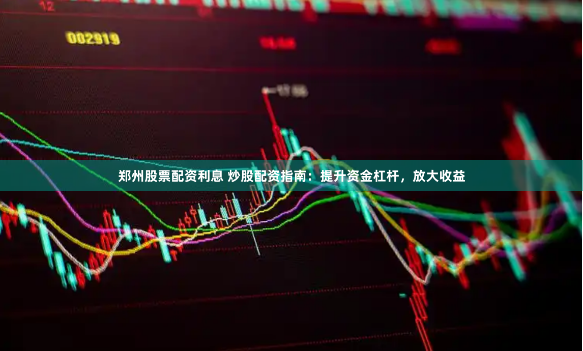郑州股票配资利息 炒股配资指南：提升资金杠杆，放大收益
