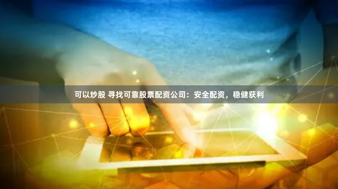 可以炒股 寻找可靠股票配资公司：安全配资，稳健获利