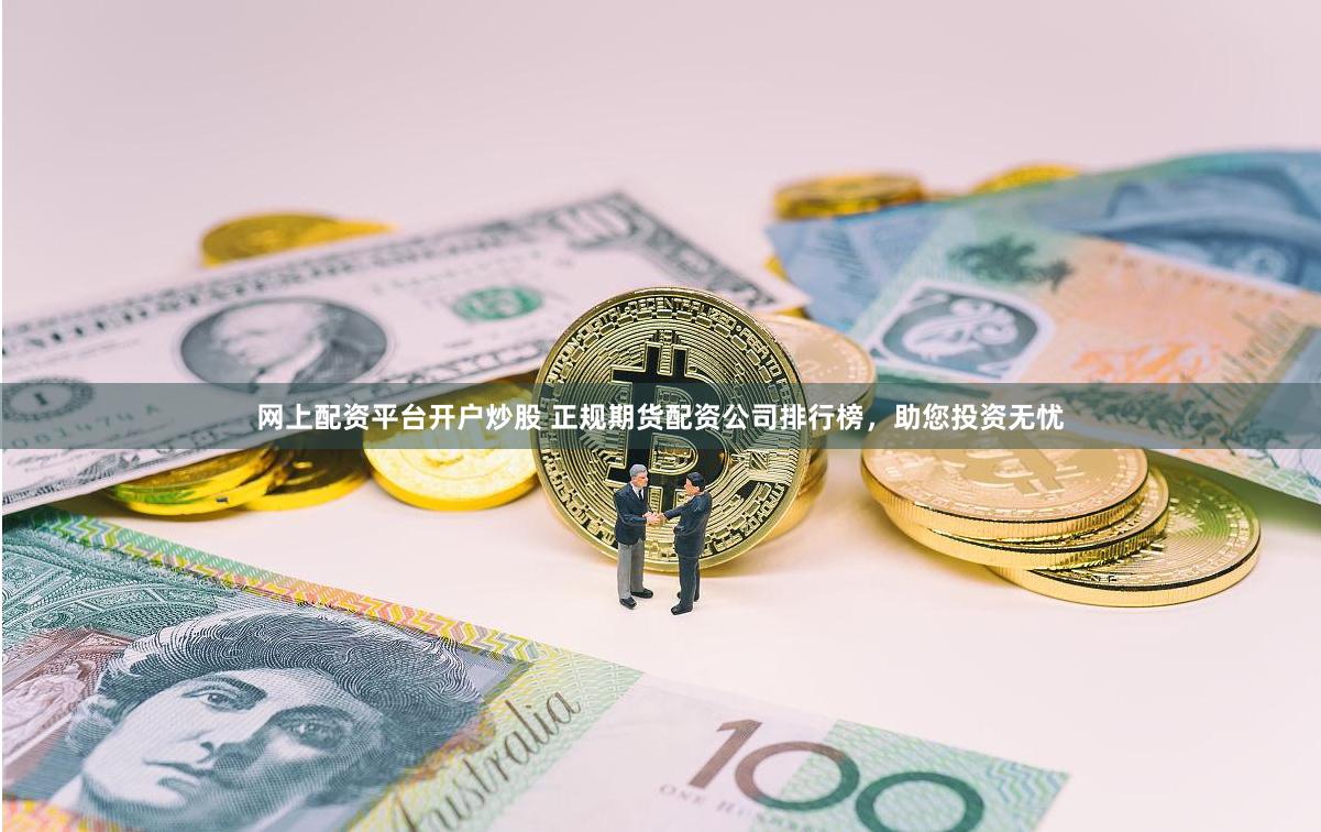 网上配资平台开户炒股 正规期货配资公司排行榜，助您投资无忧