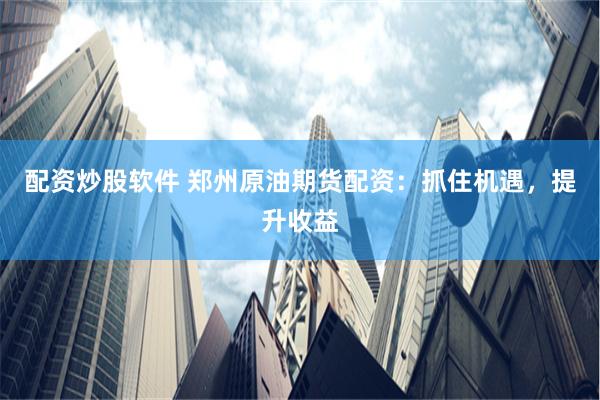 配资炒股软件 郑州原油期货配资：抓住机遇，提升收益