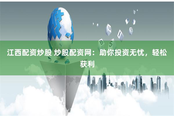 江西配资炒股 炒股配资网：助你投资无忧，轻松获利