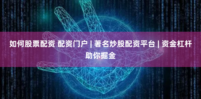 如何股票配资 配资门户 | 著名炒股配资平台 | 资金杠杆助你掘金