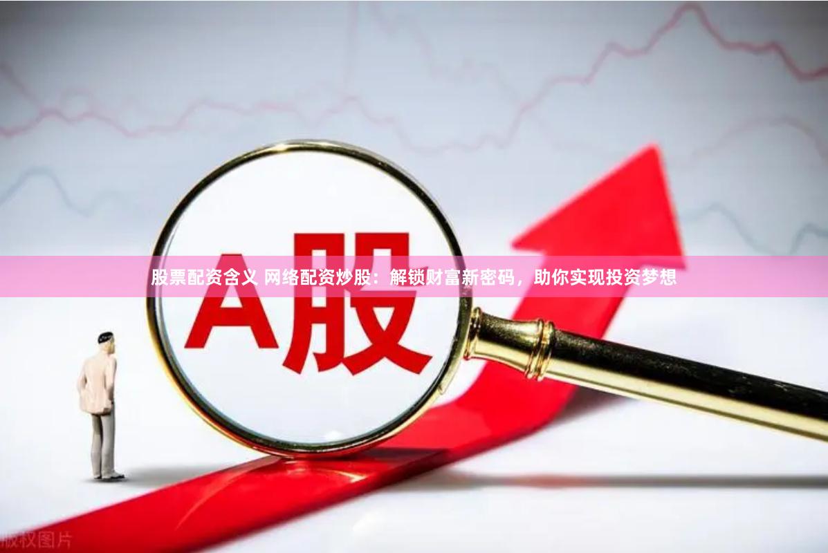 股票配资含义 网络配资炒股：解锁财富新密码，助你实现投资梦想